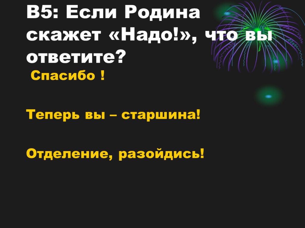 В5: Если Родина скажет «Надо!», что вы ответите? Спасибо ! Теперь вы – старшина!